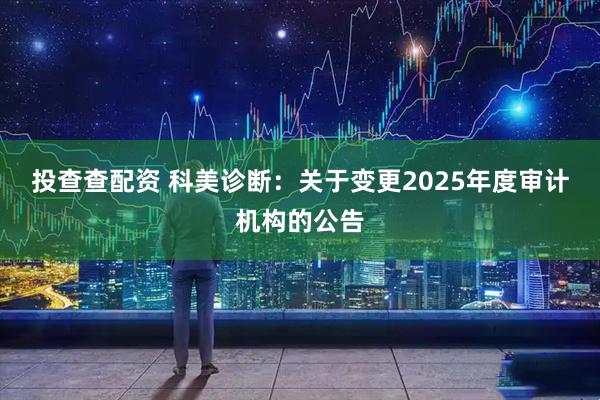 投查查配资 科美诊断：关于变更2025年度审计机构的公告