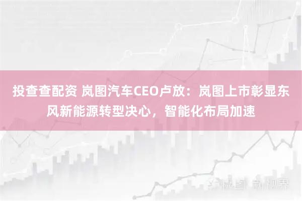 投查查配资 岚图汽车CEO卢放：岚图上市彰显东风新能源转型决心，智能化布局加速