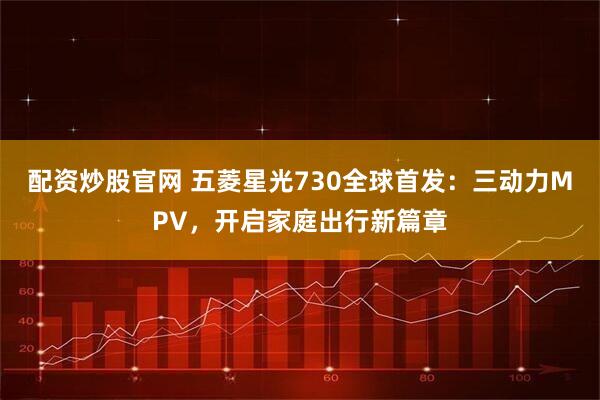 配资炒股官网 五菱星光730全球首发：三动力MPV，开启家庭出行新篇章