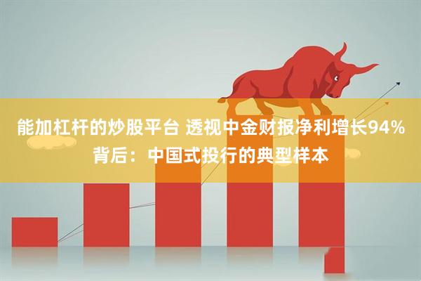 能加杠杆的炒股平台 透视中金财报净利增长94%背后：中国式投行的典型样本