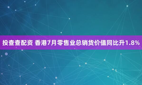 投查查配资 香港7月零售业总销货价值同比升1.8%