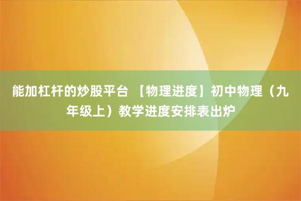 能加杠杆的炒股平台 【物理进度】初中物理（九年级上）教学进度安排表出炉