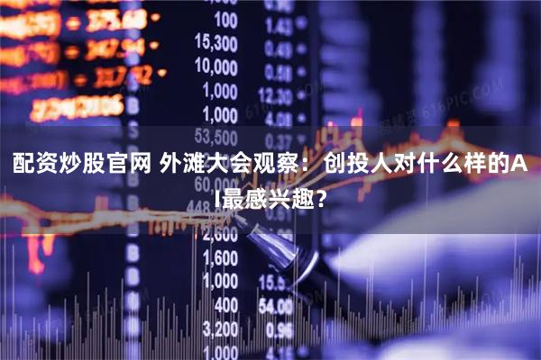 配资炒股官网 外滩大会观察：创投人对什么样的AI最感兴趣？