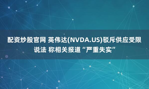 配资炒股官网 英伟达(NVDA.US)驳斥供应受限说法 称相关报道“严重失实”