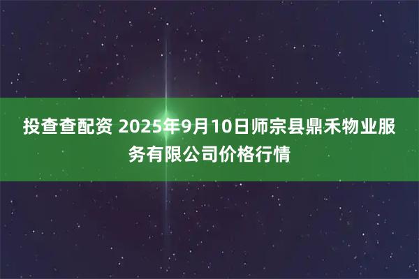 投查查配资 2025年9月10日师宗县鼎禾物业服务有限公司价格行情