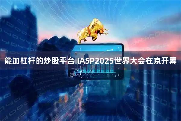 能加杠杆的炒股平台 IASP2025世界大会在京开幕