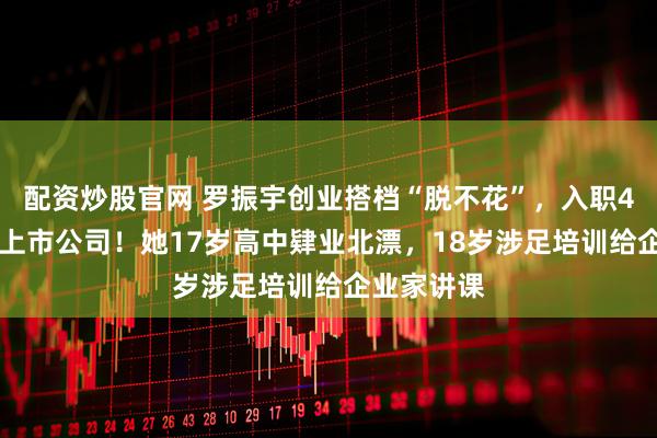 配资炒股官网 罗振宇创业搭档“脱不花”，入职435亿市值上市公司！她17岁高中肄业北漂，18岁涉足培训给企业家讲课