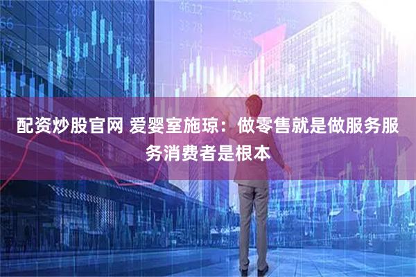 配资炒股官网 爱婴室施琼：做零售就是做服务服务消费者是根本