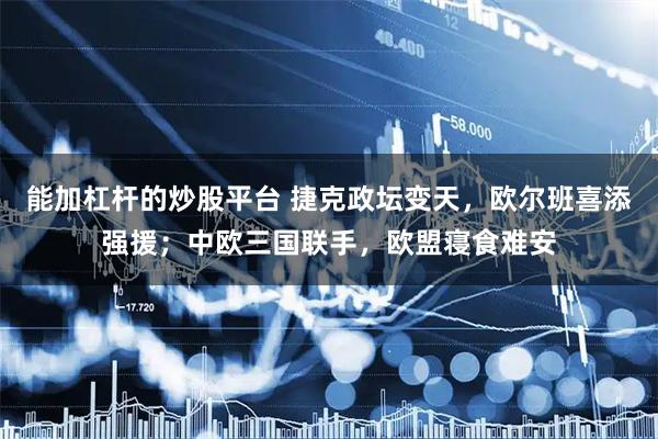 能加杠杆的炒股平台 捷克政坛变天，欧尔班喜添强援；中欧三国联手，欧盟寝食难安