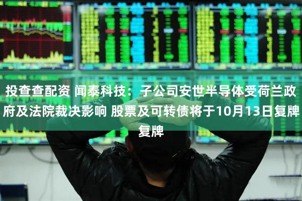 投查查配资 闻泰科技：子公司安世半导体受荷兰政府及法院裁决影响 股票及可转债将于10月13日复牌