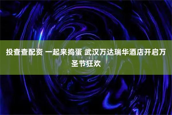 投查查配资 一起来捣蛋 武汉万达瑞华酒店开启万圣节狂欢