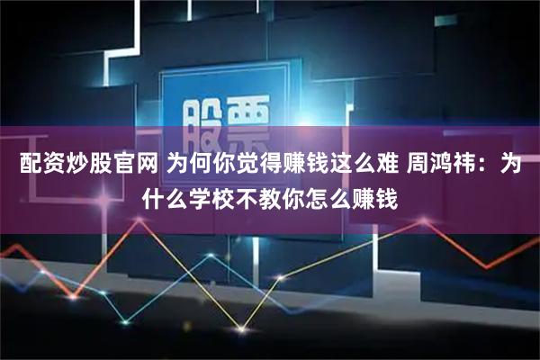 配资炒股官网 为何你觉得赚钱这么难 周鸿祎：为什么学校不教你怎么赚钱