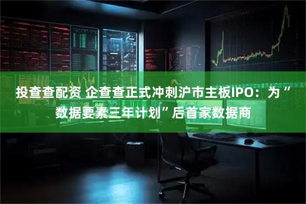 投查查配资 企查查正式冲刺沪市主板IPO：为“数据要素三年计划”后首家数据商