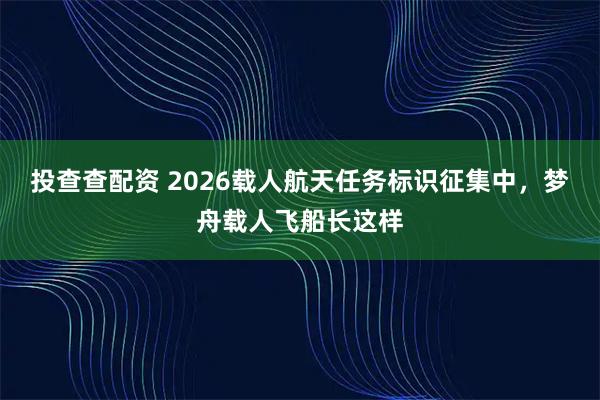 投查查配资 2026载人航天任务标识征集中，梦舟载人飞船长这样