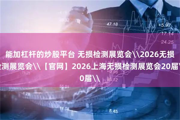 能加杠杆的炒股平台 无损检测展览会\2026无损检测展览会\【官网】2026上海无损检测展览会20届\