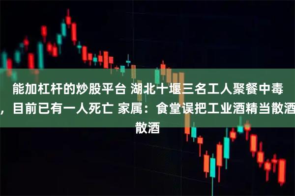 能加杠杆的炒股平台 湖北十堰三名工人聚餐中毒，目前已有一人死亡 家属：食堂误把工业酒精当散酒