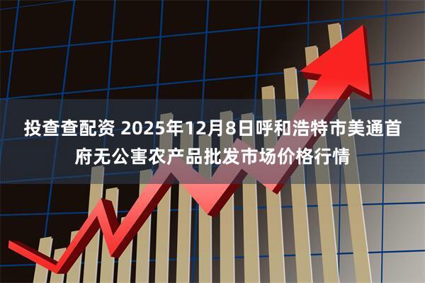 投查查配资 2025年12月8日呼和浩特市美通首府无公害农产品批发市场价格行情