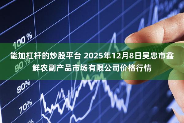 能加杠杆的炒股平台 2025年12月8日吴忠市鑫鲜农副产品市场有限公司价格行情