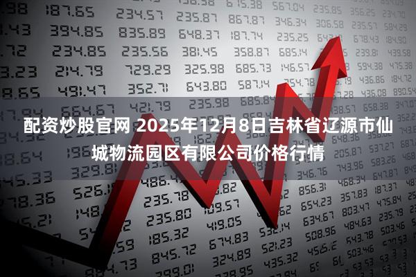 配资炒股官网 2025年12月8日吉林省辽源市仙城物流园区有限公司价格行情