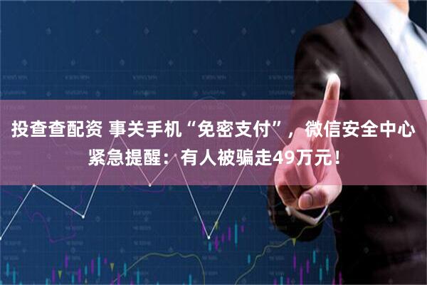 投查查配资 事关手机“免密支付”，微信安全中心紧急提醒：有人被骗走49万元！