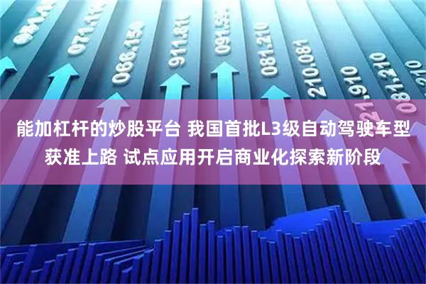 能加杠杆的炒股平台 我国首批L3级自动驾驶车型获准上路 试点应用开启商业化探索新阶段