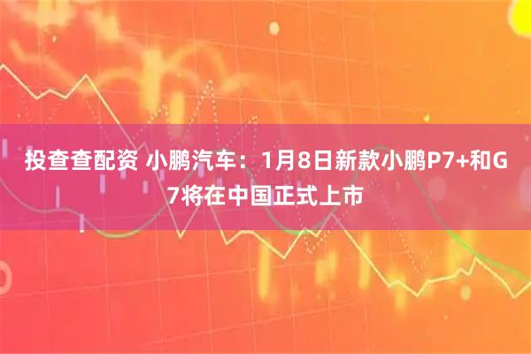 投查查配资 小鹏汽车：1月8日新款小鹏P7+和G7将在中国正式上市