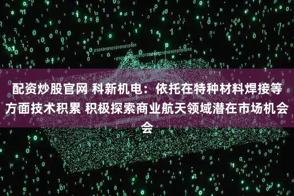 配资炒股官网 科新机电：依托在特种材料焊接等方面技术积累 积极探索商业航天领域潜在市场机会