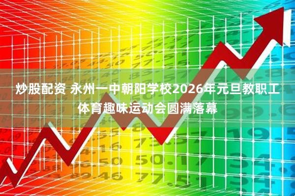 炒股配资 永州一中朝阳学校2026年元旦教职工体育趣味运动会圆满落幕