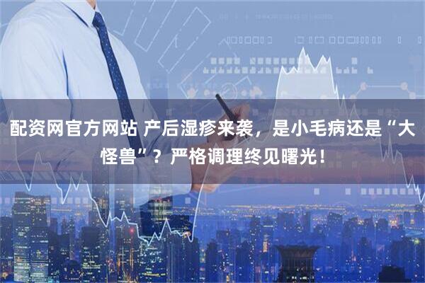 配资网官方网站 产后湿疹来袭，是小毛病还是“大怪兽”？严格调理终见曙光！