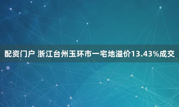 配资门户 浙江台州玉环市一宅地溢价13.43%成交