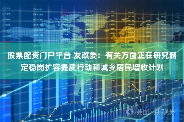股票配资门户平台 发改委：有关方面正在研究制定稳岗扩容提质行动和城乡居民增收计划