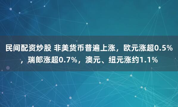 民间配资炒股 非美货币普遍上涨，欧元涨超0.5%，瑞郎涨超0.7%，澳元、纽元涨约1.1%