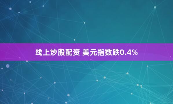 线上炒股配资 美元指数跌0.4%