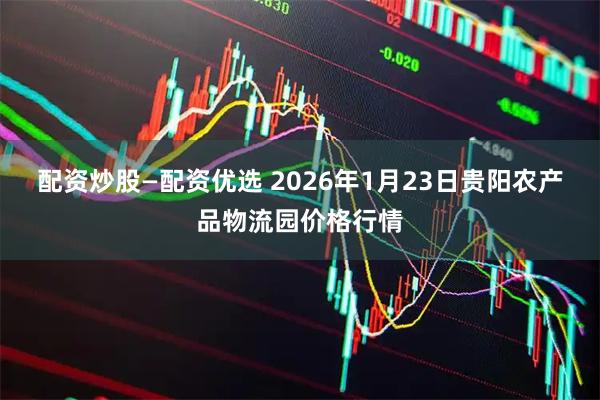 配资炒股—配资优选 2026年1月23日贵阳农产品物流园价格行情