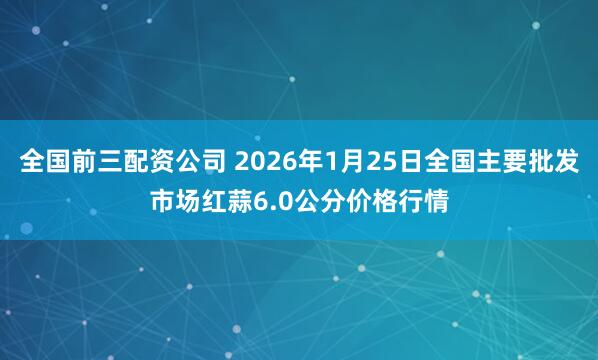 全国前三配资公司 2026年1月25日全国主要批发市场红蒜6.0公分价格行情