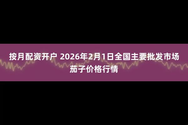 按月配资开户 2026年2月1日全国主要批发市场茄子价格行情