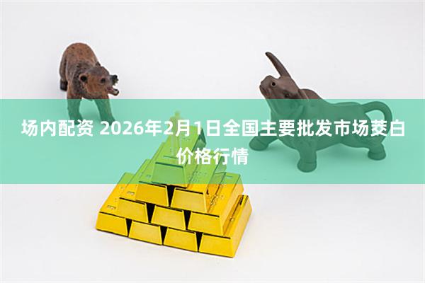 场内配资 2026年2月1日全国主要批发市场茭白价格行情