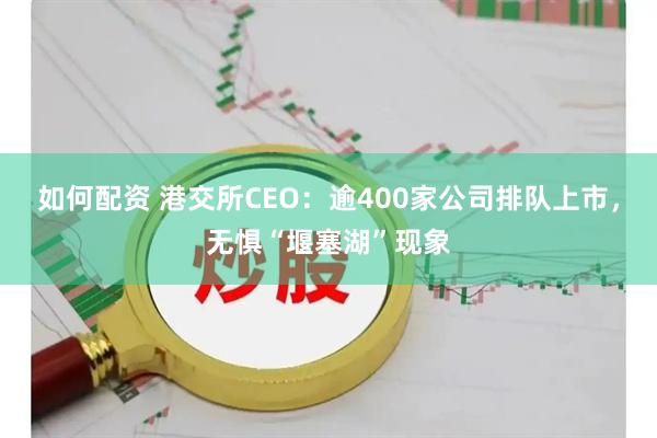 如何配资 港交所CEO：逾400家公司排队上市，无惧“堰塞湖”现象