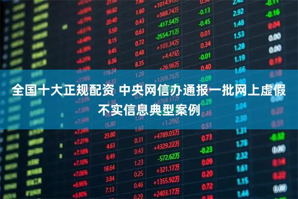 全国十大正规配资 中央网信办通报一批网上虚假不实信息典型案例