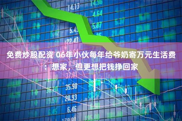 免费炒股配资 06年小伙每年给爷奶寄万元生活费：想家，但更想把钱挣回家