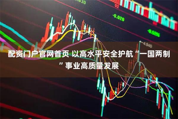 配资门户官网首页 以高水平安全护航“一国两制”事业高质量发展