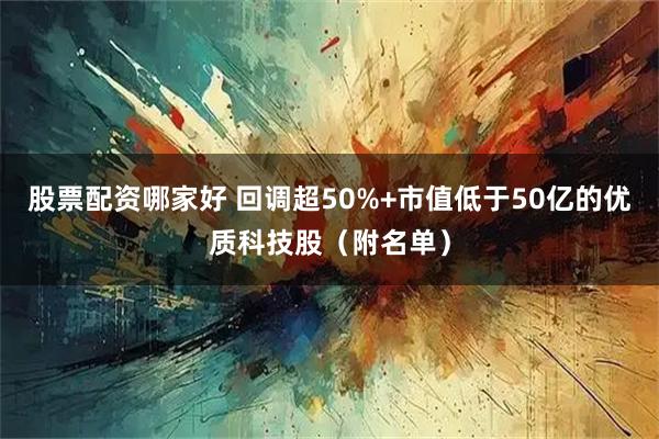 股票配资哪家好 回调超50%+市值低于50亿的优质科技股（附名单）