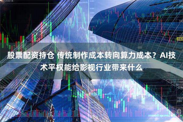 股票配资持仓 传统制作成本转向算力成本？AI技术平权能给影视行业带来什么
