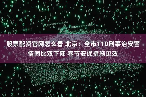 股票配资官网怎么看 北京：全市110刑事治安警情同比双下降 春节安保措施见效