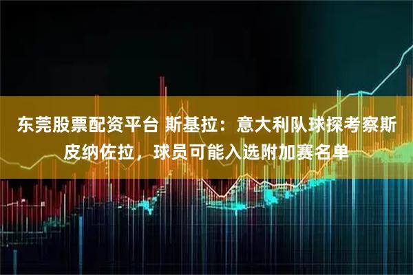 东莞股票配资平台 斯基拉：意大利队球探考察斯皮纳佐拉，球员可能入选附加赛名单