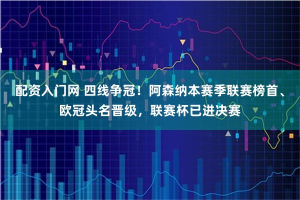 配资入门网 四线争冠！阿森纳本赛季联赛榜首、欧冠头名晋级，联赛杯已进决赛