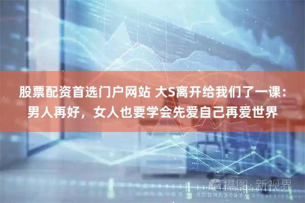 股票配资首选门户网站 大S离开给我们了一课：男人再好，女人也要学会先爱自己再爱世界