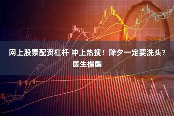 网上股票配资杠杆 冲上热搜！除夕一定要洗头？医生提醒