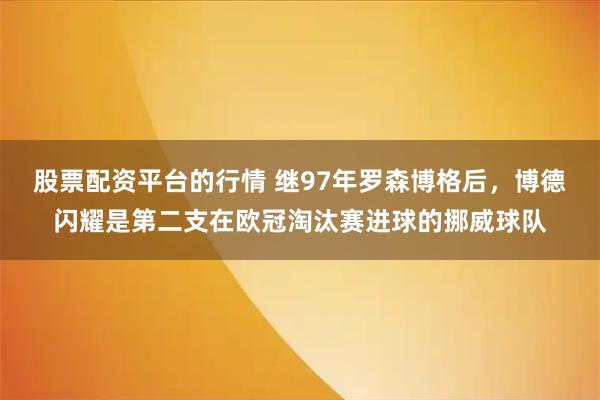 股票配资平台的行情 继97年罗森博格后，博德闪耀是第二支在欧冠淘汰赛进球的挪威球队
