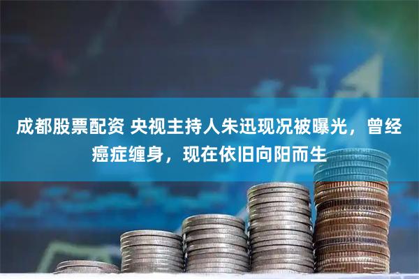 成都股票配资 央视主持人朱迅现况被曝光，曾经癌症缠身，现在依旧向阳而生